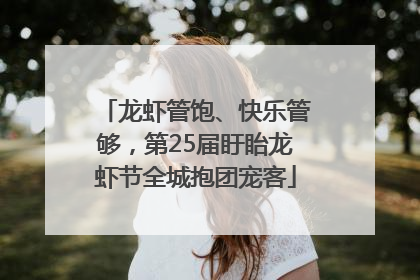 龙虾管饱、快乐管够，第25届盱眙龙虾节全城抱团宠客