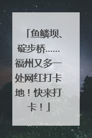 鱼鳞坝、碇步桥……福州又多一处网红打卡地！快来打卡！