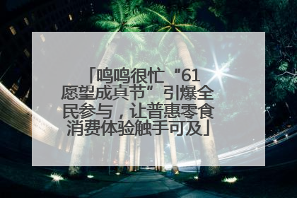鸣鸣很忙“61 愿望成真节”引爆全民参与，让普惠零食消费体验触手可及