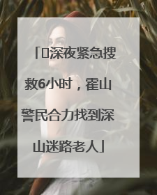 ﻿深夜紧急搜救6小时，霍山警民合力找到深山迷路老人