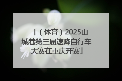 （体育）2025山城巷第三届速降自行车大赛在重庆开赛