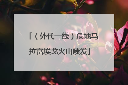 （外代一线）危地马拉富埃戈火山喷发