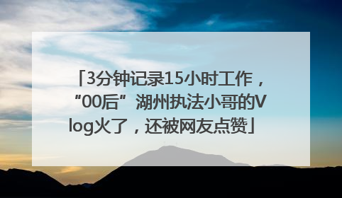 3分钟记录15小时工作，“00后”湖州执法小哥的Vlog火了，还被网友点赞
