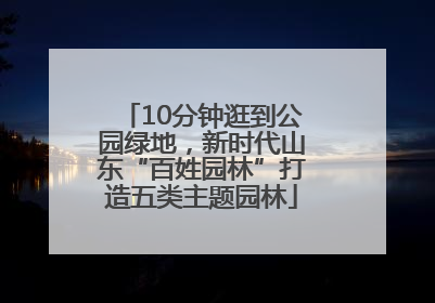 10分钟逛到公园绿地，新时代山东“百姓园林”打造五类主题园林
