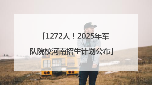 1272人！2025年军队院校河南招生计划公布