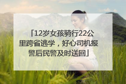 12岁女孩骑行22公里跨省逃学，好心司机报警后民警及时送回
