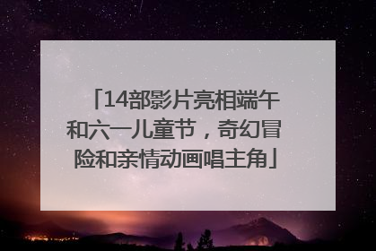 14部影片亮相端午和六一儿童节，奇幻冒险和亲情动画唱主角