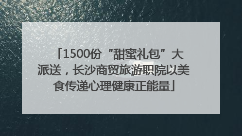 1500份“甜蜜礼包”大派送，长沙商贸旅游职院以美食传递心理健康正能量