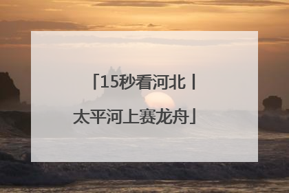 15秒看河北丨太平河上赛龙舟