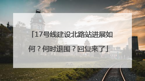 17号线建设北路站进展如何？何时退围？回复来了