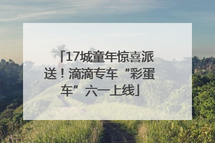 17城童年惊喜派送！滴滴专车“彩蛋车”六一上线