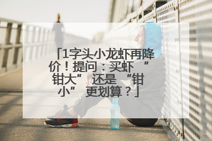 1字头小龙虾再降价！提问：买虾 “钳大” 还是 “钳小” 更划算？