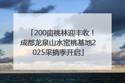 200亩桃林迎丰收！成都龙泉山水蜜桃基地2025采摘季开启