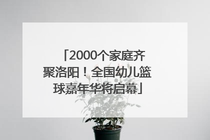 2000个家庭齐聚洛阳！全国幼儿篮球嘉年华将启幕