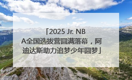 2025 Jr. NBA全国选拔营圆满落幕，阿迪达斯助力追梦少年圆梦