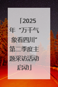 2025年“万千气象看四川”第二季度主题采访活动启动