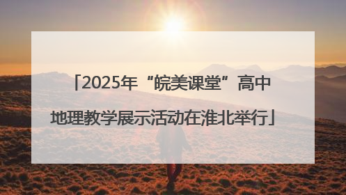 2025年“皖美课堂”高中地理教学展示活动在淮北举行