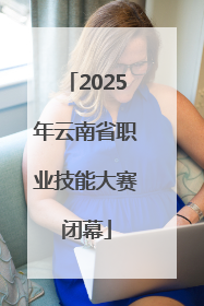 2025年云南省职业技能大赛闭幕