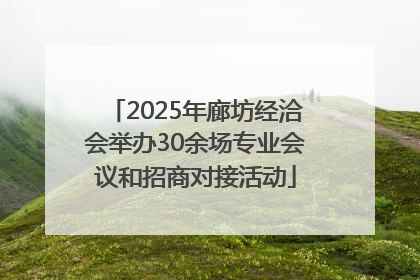 2025年廊坊经洽会举办30余场专业会议和招商对接活动