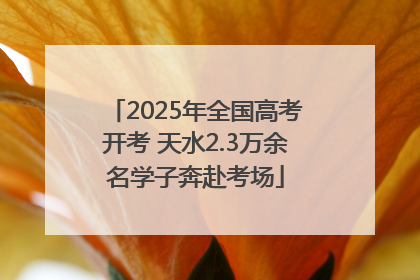 2025年全国高考开考 天水2.3万余名学子奔赴考场