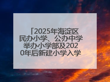 2025年海淀区民办小学、公办中学举办小学部及2020年后新建小学入学报名须知