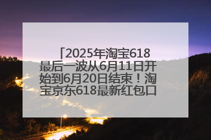 2025年淘宝618最后一波从6月11日开始到6月20日结束！淘宝京东618最新红包口令是：优惠礼包855