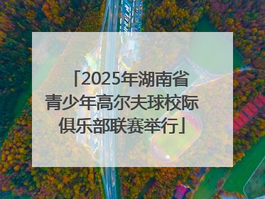 2025年湖南省青少年高尔夫球校际俱乐部联赛举行