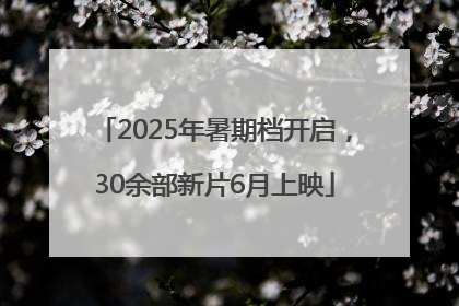 2025年暑期档开启，30余部新片6月上映