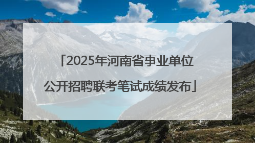 2025年河南省事业单位公开招聘联考笔试成绩发布