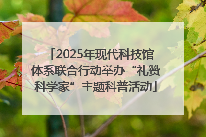 2025年现代科技馆体系联合行动举办“礼赞科学家”主题科普活动