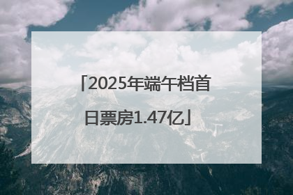 2025年端午档首日票房1.47亿