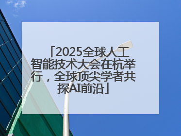 2025全球人工智能技术大会在杭举行，全球顶尖学者共探AI前沿