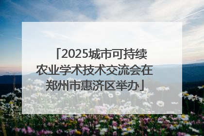 2025城市可持续农业学术技术交流会在郑州市惠济区举办