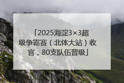 2025海淀3×3超级争霸赛（北体大站）收官，80支队伍晋级