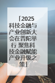 2025科技金融与产业创新大会在普陀举行 聚焦科技金融赋能产业升级之策