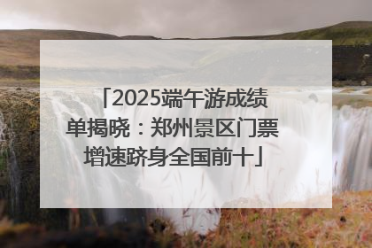 2025端午游成绩单揭晓：郑州景区门票增速跻身全国前十