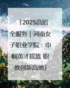 2025高招全服务｜河南女子职业学院：巾帼英才摇篮 职教创新高地