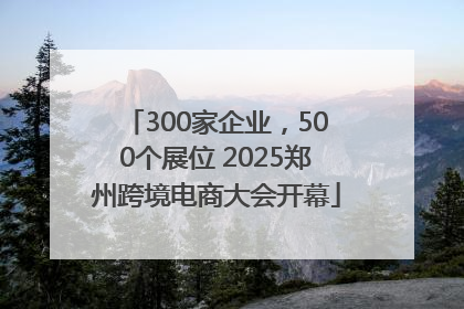 300家企业，500个展位 2025郑州跨境电商大会开幕