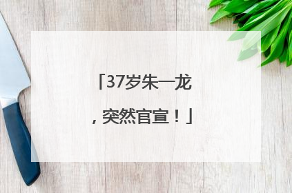 37岁朱一龙，突然官宣！