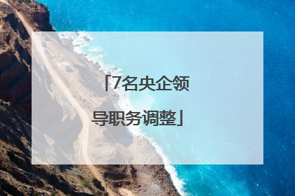 7名央企领导职务调整