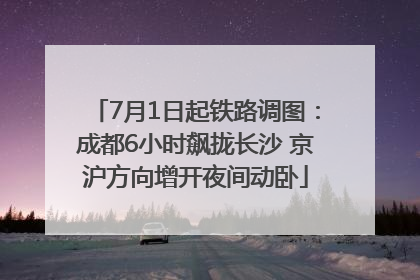 7月1日起铁路调图：成都6小时飙拢长沙 京沪方向增开夜间动卧