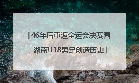 46年后重返全运会决赛圈，湖南U18男足创造历史