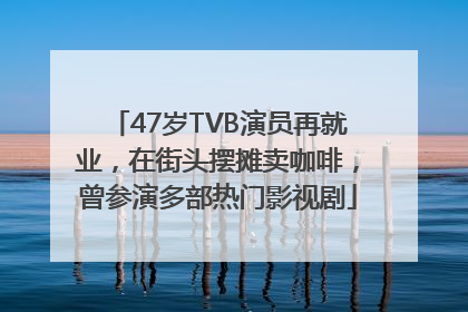 47岁TVB演员再就业，在街头摆摊卖咖啡，曾参演多部热门影视剧