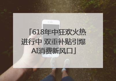 618年中狂欢火热进行中 双重补贴引爆AI消费新风口