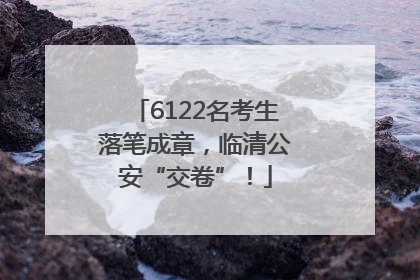 6122名考生落笔成章，临清公安“交卷”！
