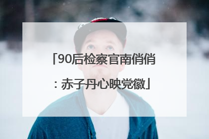 90后检察官南俏俏：赤子丹心映党徽