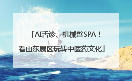AI舌诊、机械臂SPA！看山东展区玩转中医药文化