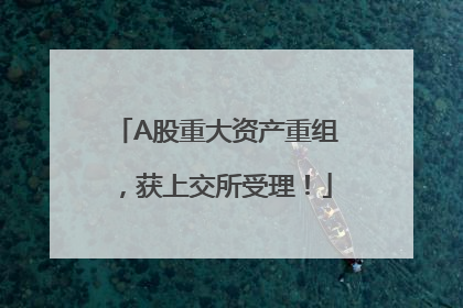 A股重大资产重组，获上交所受理！
