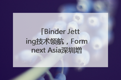 Binder Jetting技术领航，Formnext Asia深圳增材展解锁产业新动能