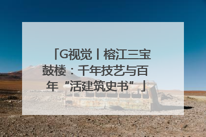 G视觉丨榕江三宝鼓楼：千年技艺与百年“活建筑史书”